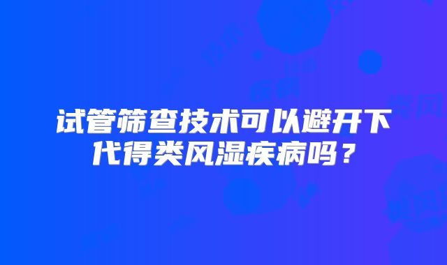 试管筛查技术可以避开下代得类风湿疾病吗?