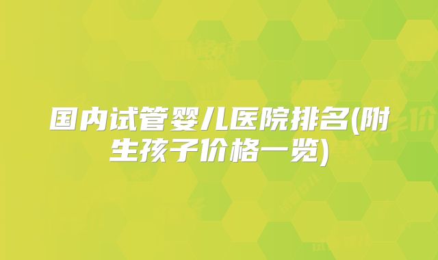 国内试管婴儿医院排名(附生孩子价格一览)