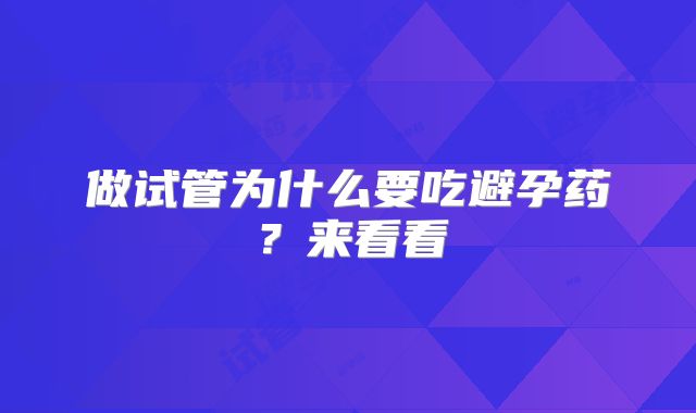 做试管为什么要吃避孕药？来看看