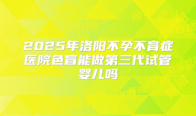 2025年洛阳不孕不育症医院色盲能做第三代试管婴儿吗