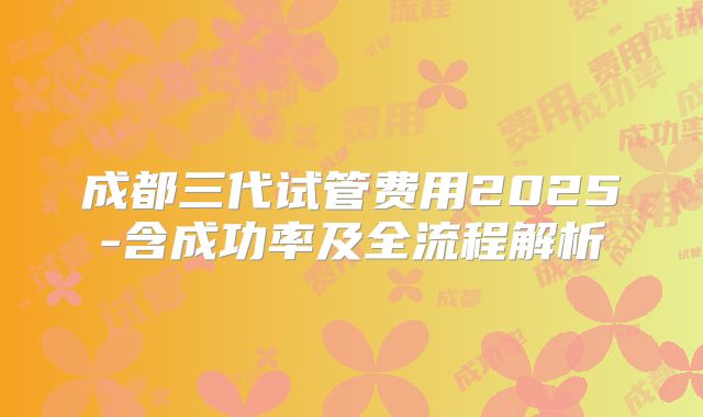成都三代试管费用2025-含成功率及全流程解析
