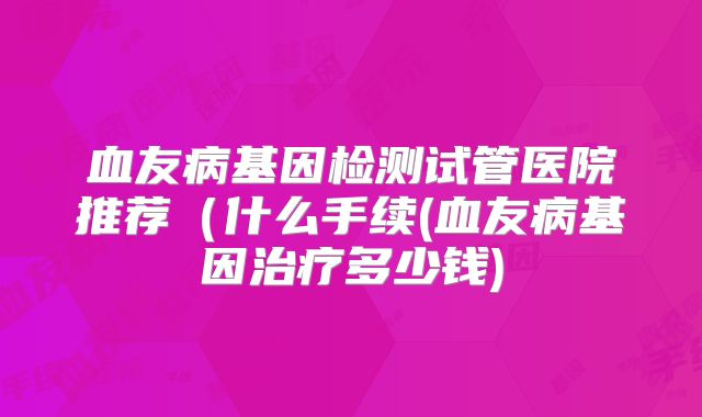 血友病基因检测试管医院推荐(什么手续(血友病基因治疗多少钱)