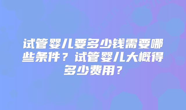 试管婴儿要多少钱需要哪些条件？试管婴儿大概得多少费用？