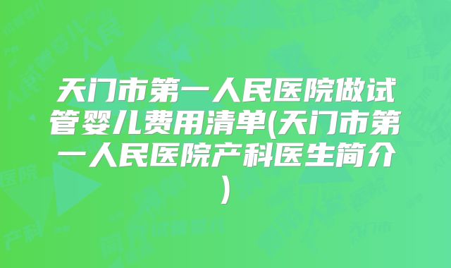 天门市第一人民医院做试管婴儿费用清单(天门市第一人民医院产科医生简介)