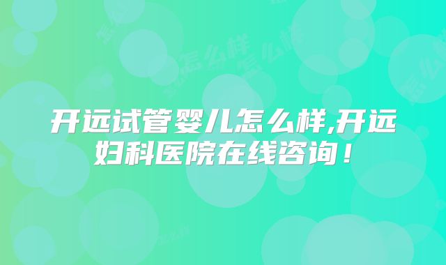 开远试管婴儿怎么样,开远妇科医院在线咨询!