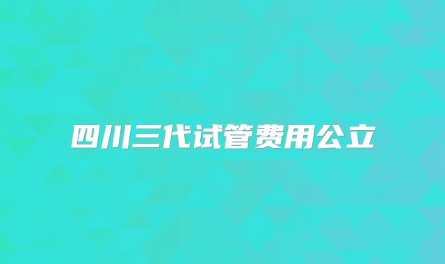 四川三代试管费用公立