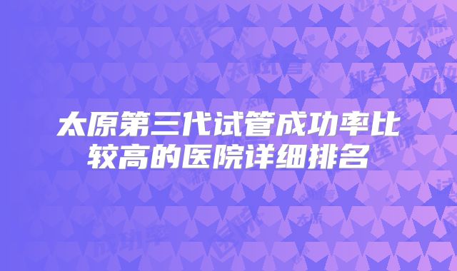 太原第三代试管成功率比较高的医院详细排名