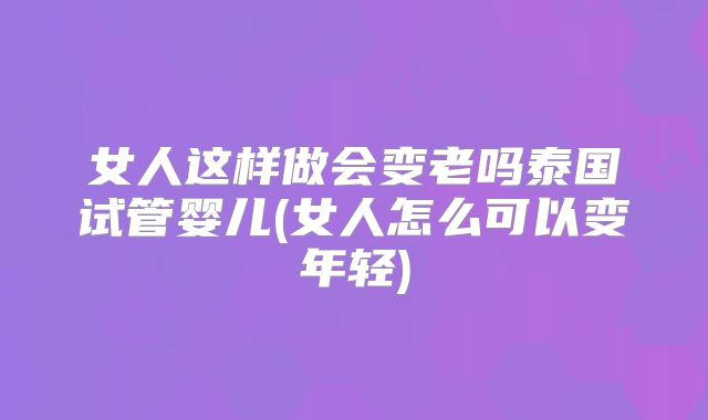 女人这样做会变老吗泰国试管婴儿(女人怎么可以变年轻)