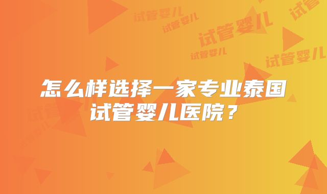 怎么样选择一家专业泰国试管婴儿医院？
