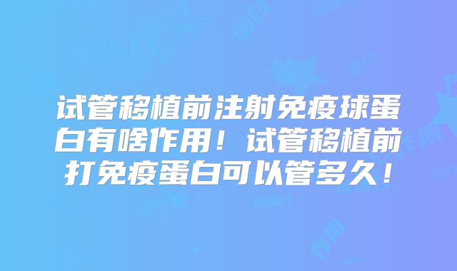 试管移植前注射免疫球蛋白有啥作用!试管移植前打免疫蛋白可以管多久!