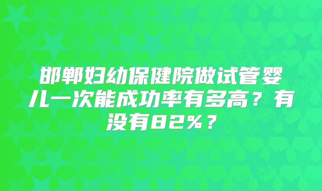 邯郸妇幼保健院做试管婴儿一次能成功率有多高？有没有82%？