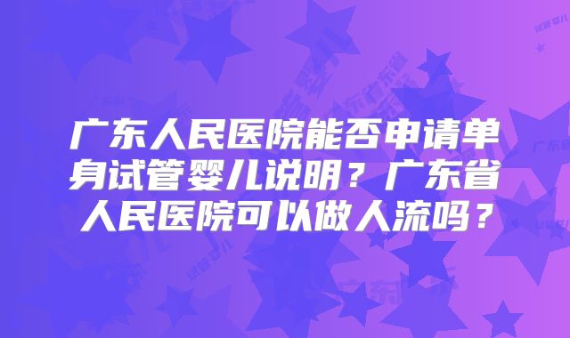 广东人民医院能否申请单身试管婴儿说明？广东省人民医院可以做人流吗？