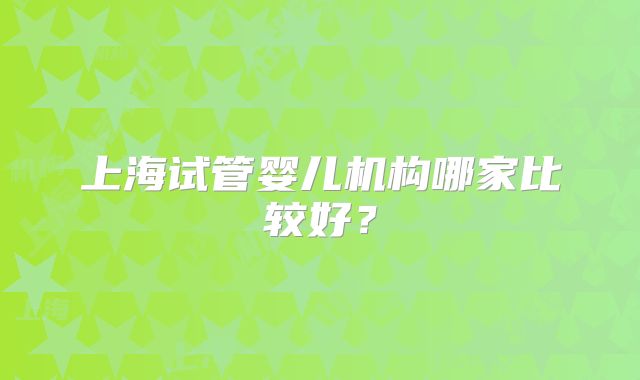 上海试管婴儿机构哪家比较好？