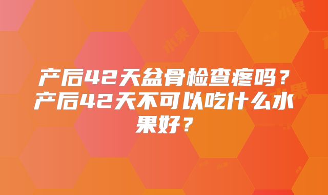产后42天盆骨检查疼吗?产后42天不可以吃什么水果好?