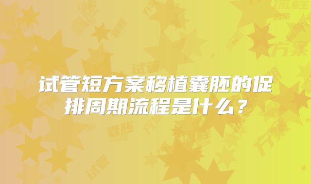 试管短方案移植囊胚的促排周期流程是什么?