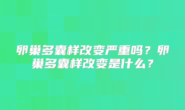 卵巢多囊样改变严重吗？卵巢多囊样改变是什么？