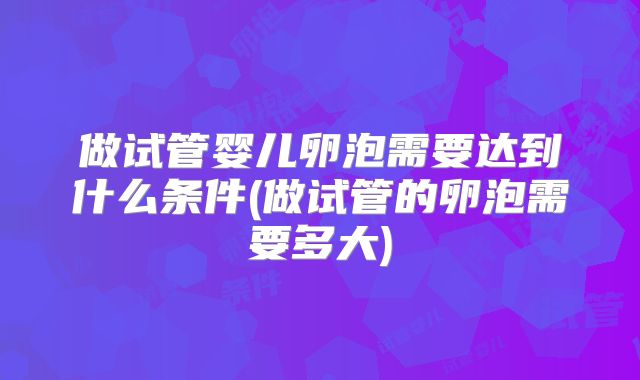 做试管婴儿卵泡需要达到什么条件(做试管的卵泡需要多大)