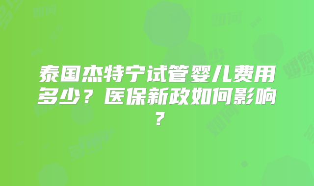 泰国杰特宁试管婴儿费用多少?医保新政如何影响?