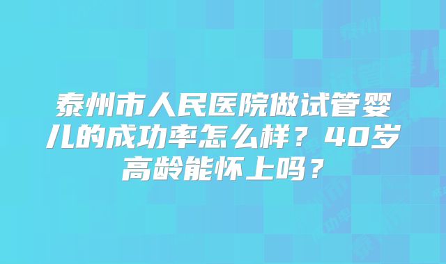 泰州市人民医院做试管婴儿的成功率怎么样?40岁高龄能怀上吗?