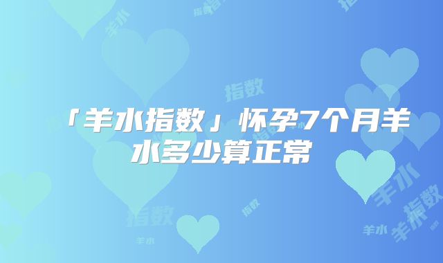 「羊水指数」怀孕7个月羊水多少算正常