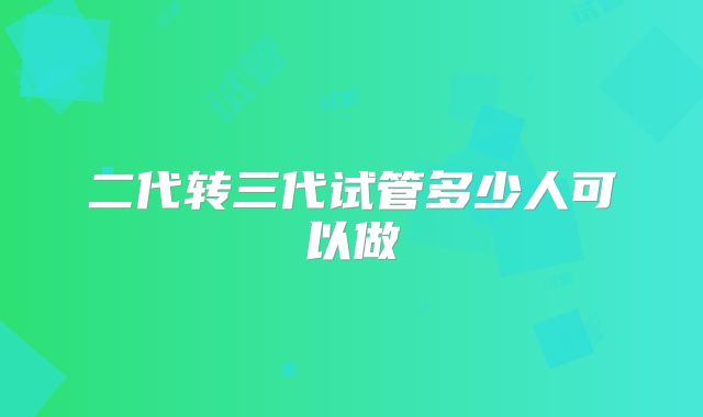 二代转三代试管多少人可以做