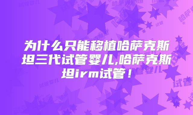 为什么只能移植哈萨克斯坦三代试管婴儿,哈萨克斯坦irm试管！