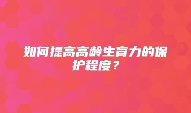 如何提高高龄生育力的保护程度？