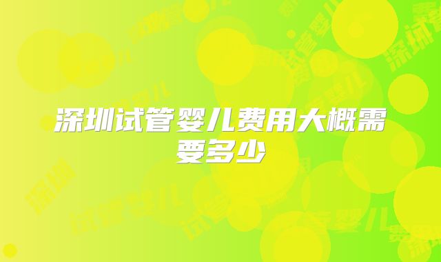 深圳试管婴儿费用大概需要多少