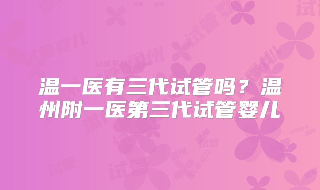 温一医有三代试管吗?温州附一医第三代试管婴儿