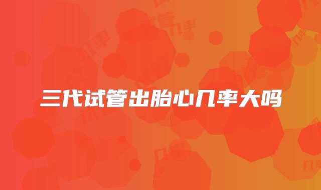 三代试管出胎心几率大吗