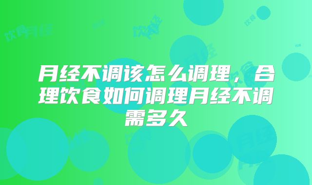 月经不调该怎么调理，合理饮食如何调理月经不调需多久