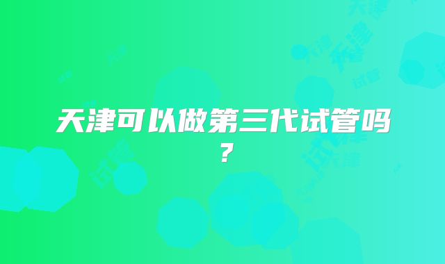 天津可以做第三代试管吗？