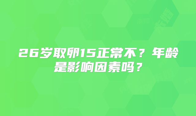 26岁取卵15正常不？年龄是影响因素吗？