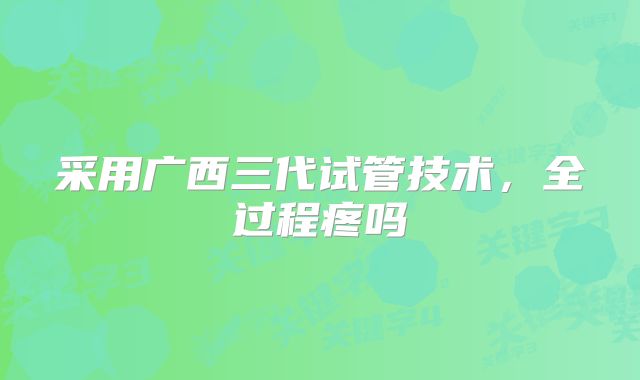 采用广西三代试管技术，全过程疼吗