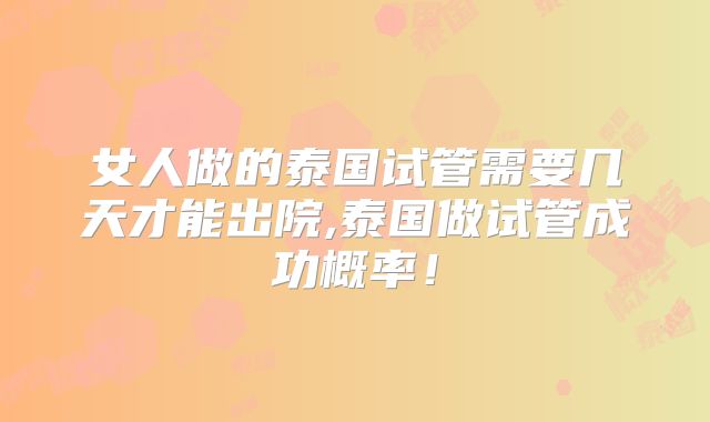 女人做的泰国试管需要几天才能出院,泰国做试管成功概率！