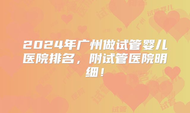 2024年广州做试管婴儿医院排名，附试管医院明细！
