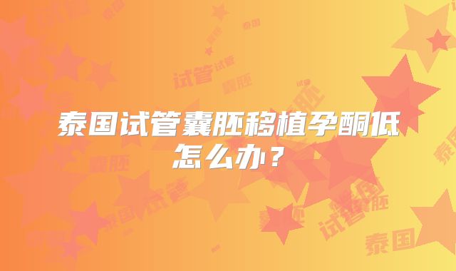 泰国试管囊胚移植孕酮低怎么办?