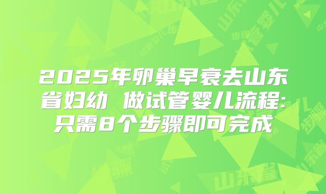 2025年卵巢早衰去山东省妇幼 做试管婴儿流程:只需8个步骤即可完成