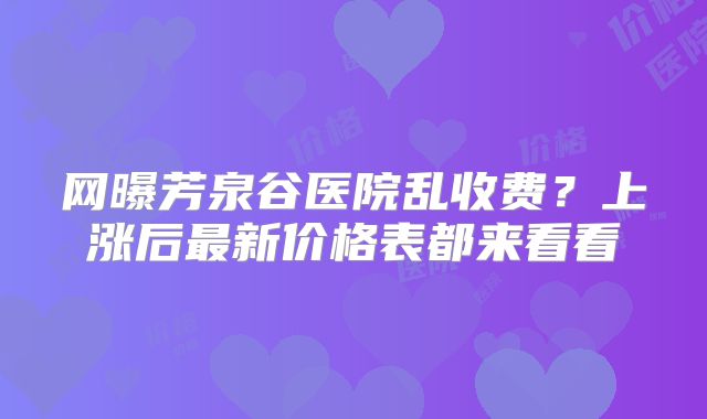 网曝芳泉谷医院乱收费？上涨后最新价格表都来看看