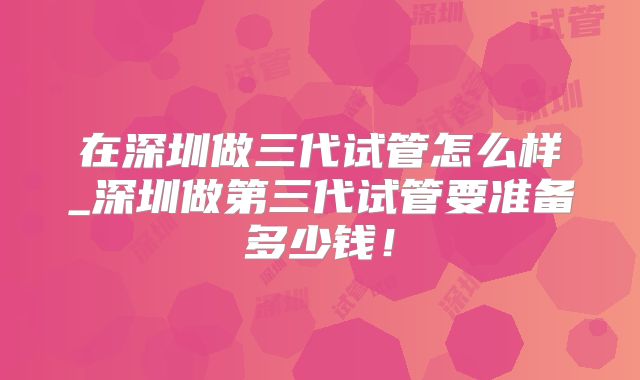 在深圳做三代试管怎么样_深圳做第三代试管要准备多少钱!