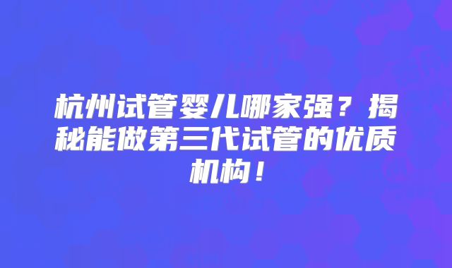 杭州试管婴儿哪家强？揭秘能做第三代试管的优质机构！