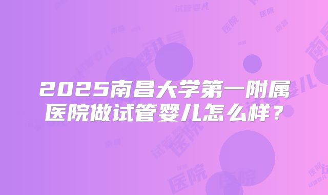 2025南昌大学第一附属医院做试管婴儿怎么样？