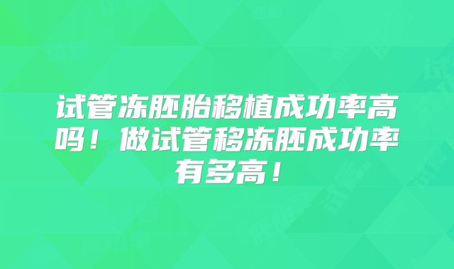 试管冻胚胎移植成功率高吗！做试管移冻胚成功率有多高！