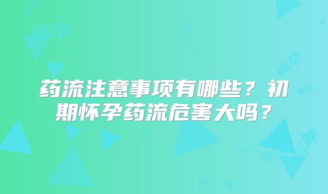 药流注意事项有哪些？初期怀孕药流危害大吗？