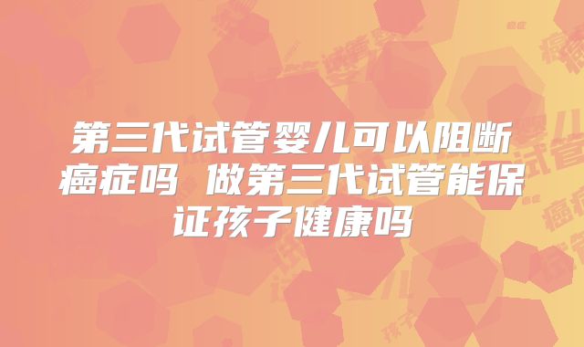 第三代试管婴儿可以阻断癌症吗 做第三代试管能保证孩子健康吗