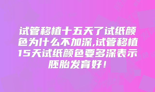 试管移植十五天了试纸颜色为什么不加深,试管移植15天试纸颜色要多深表示胚胎发育好!