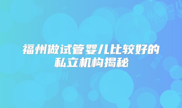 福州做试管婴儿比较好的私立机构揭秘
