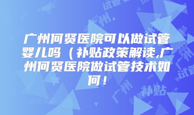 广州何贤医院可以做试管婴儿吗（补贴政策解读,广州何贤医院做试管技术如何！