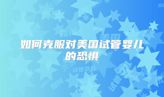 如何克服对美国试管婴儿的恐惧