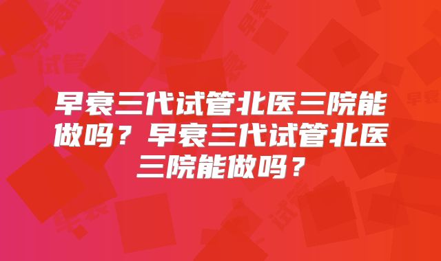 早衰三代试管北医三院能做吗?早衰三代试管北医三院能做吗?